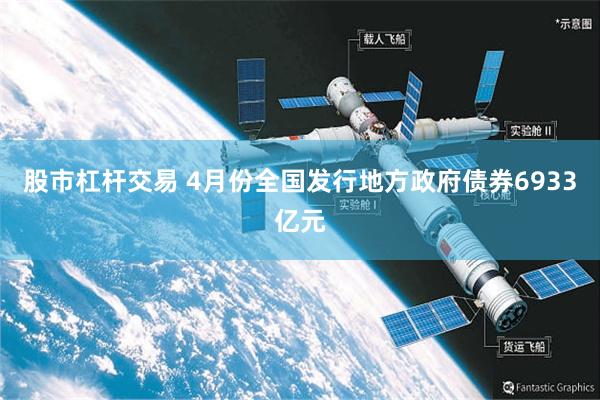 股市杠杆交易 4月份全国发行地方政府债券6933亿元