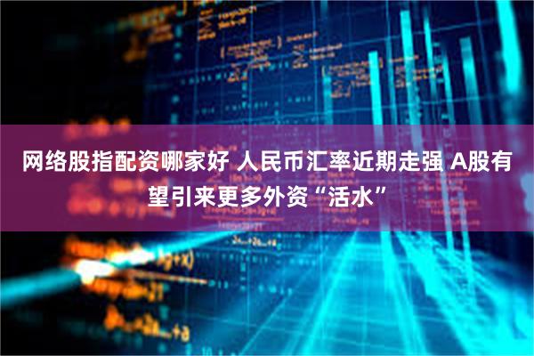 网络股指配资哪家好 人民币汇率近期走强 A股有望引来更多外资“活水”