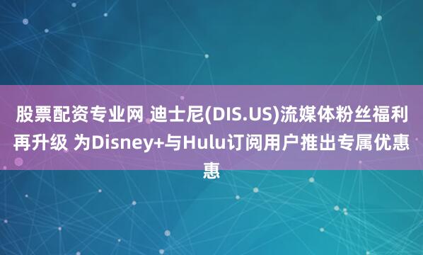 股票配资专业网 迪士尼(DIS.US)流媒体粉丝福利再升级 为Disney+与Hulu订阅用户推出专属优惠