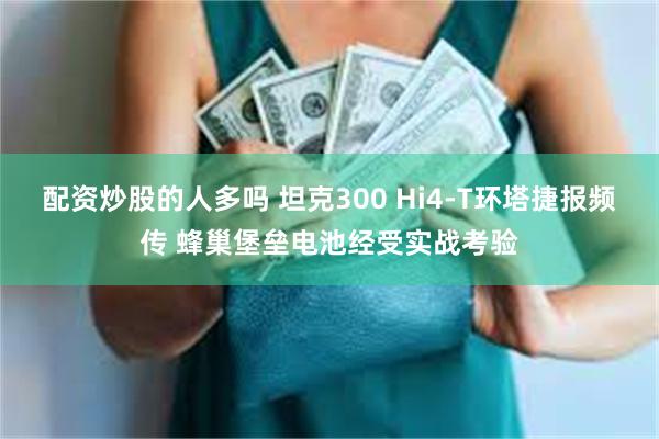 配资炒股的人多吗 坦克300 Hi4-T环塔捷报频传 蜂巢堡垒电池经受实战考验