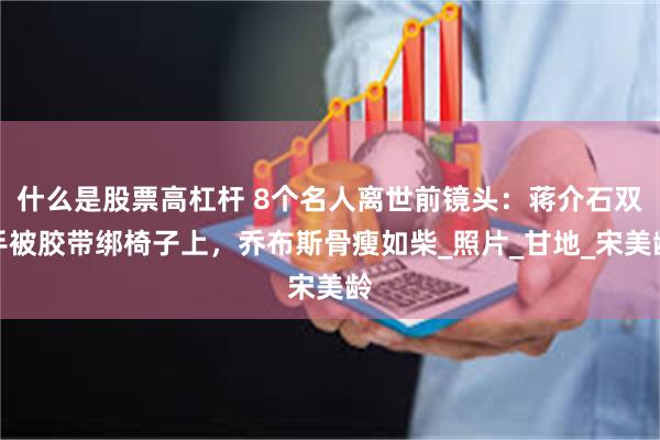 什么是股票高杠杆 8个名人离世前镜头：蒋介石双手被胶带绑椅子上，乔布斯骨瘦如柴_照片_甘地_宋美龄