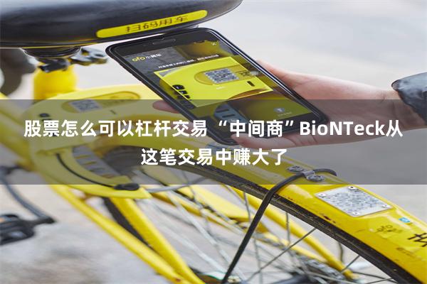 股票怎么可以杠杆交易 “中间商”BioNTeck从这笔交易中赚大了