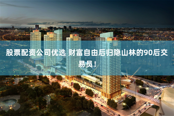股票配资公司优选 财富自由后归隐山林的90后交易员！