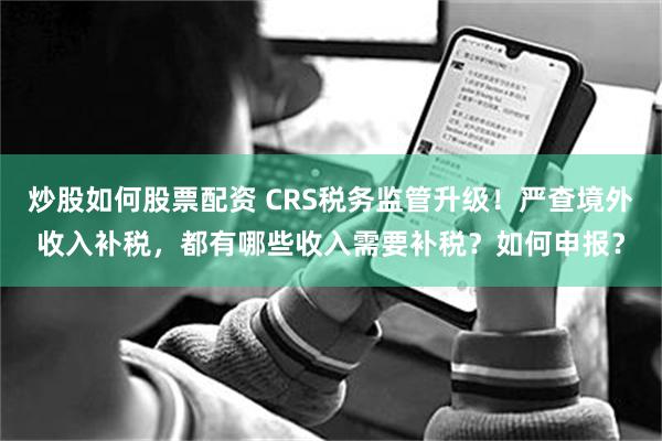 炒股如何股票配资 CRS税务监管升级！严查境外收入补税，都有哪些收入需要补税？如何申报？
