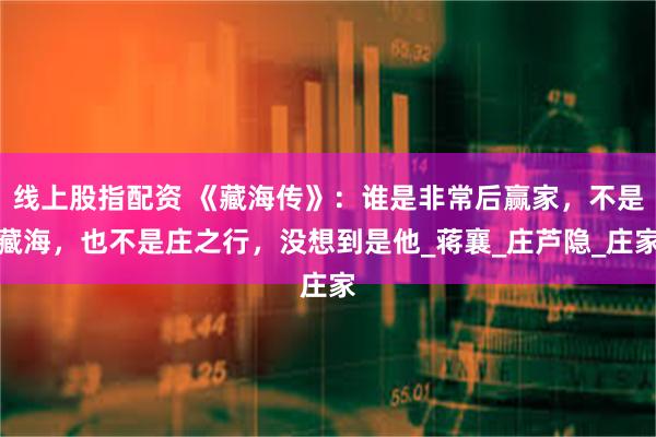 线上股指配资 《藏海传》：谁是非常后赢家，不是藏海，也不是庄之行，没想到是他_蒋襄_庄芦隐_庄家