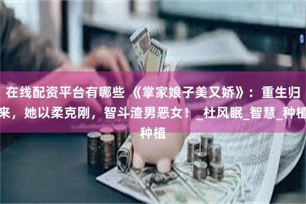 在线配资平台有哪些 《掌家娘子美又娇》：重生归来，她以柔克刚，智斗渣男恶女！_杜风眠_智慧_种植