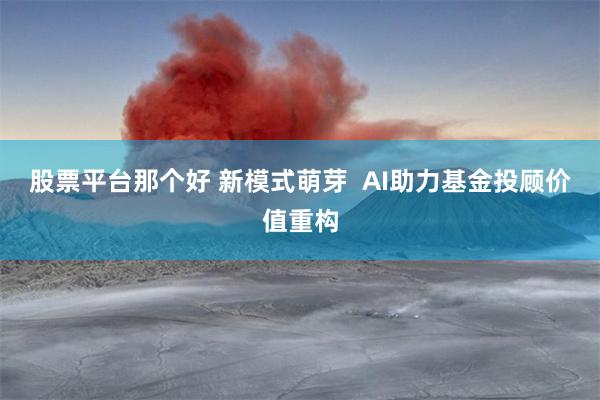 股票平台那个好 新模式萌芽  AI助力基金投顾价值重构