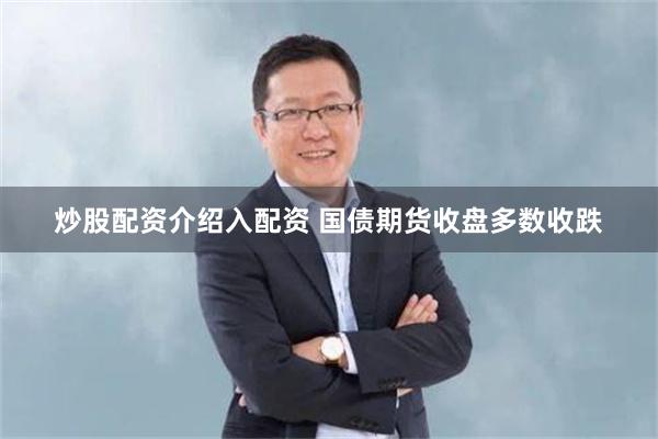 炒股配资介绍入配资 国债期货收盘多数收跌