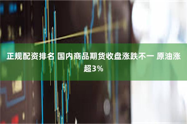 正规配资排名 国内商品期货收盘涨跌不一 原油涨超3%