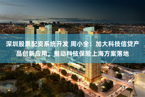 深圳股票配资系统开发 周小全：加大科技信贷产品创新应用，推动科技保险上海方案落地