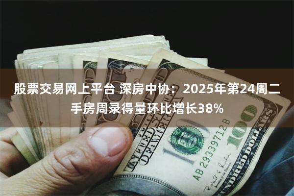 股票交易网上平台 深房中协：2025年第24周二手房周录得量环比增长38%