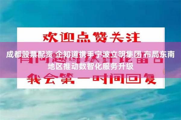 成都股票配资 企知道携手宁波立明集团 布局东南地区推动数智化服务升级