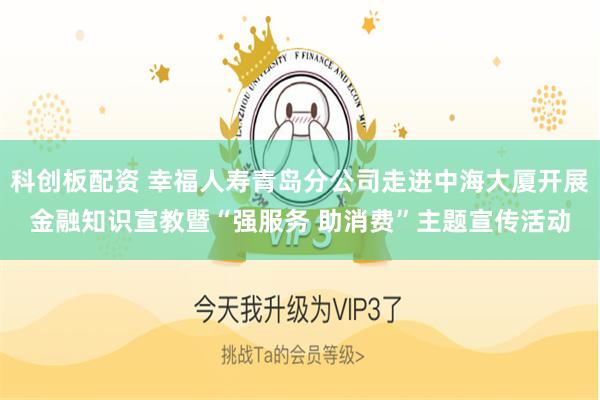 科创板配资 幸福人寿青岛分公司走进中海大厦开展金融知识宣教暨“强服务 助消费”主题宣传活动