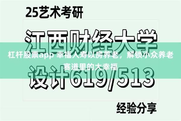 杠杆股票app 幸福人寿以房养老，解锁小众养老赛道里的大幸福