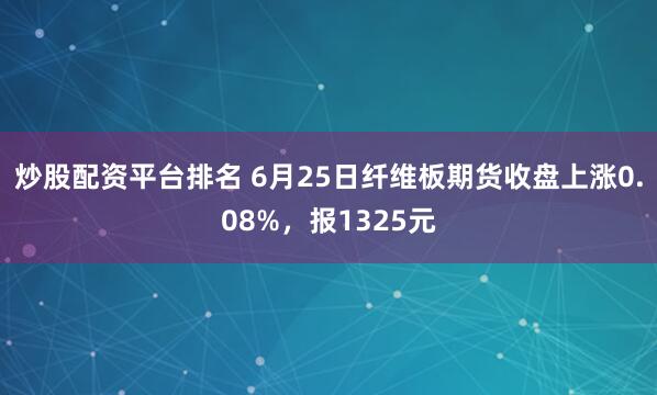 炒股配资平台排名 6月25日纤维板期货收盘上涨0.08%，报1325元