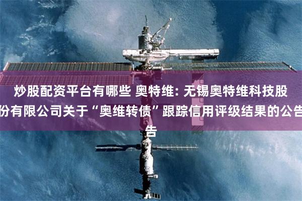 炒股配资平台有哪些 奥特维: 无锡奥特维科技股份有限公司关于“奥维转债”跟踪信用评级结果的公告