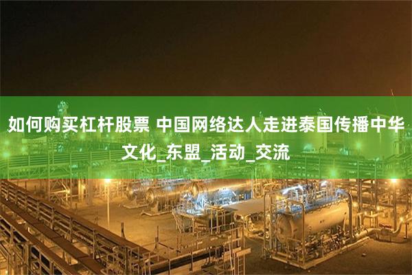 如何购买杠杆股票 中国网络达人走进泰国传播中华文化_东盟_活动_交流