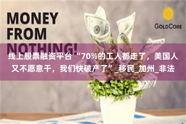 线上股票融资平台 “70%的工人都走了，美国人又不愿意干，我们快破产了”_移民_加州_非法