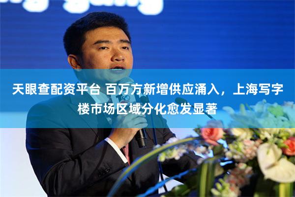 天眼查配资平台 百万方新增供应涌入，上海写字楼市场区域分化愈发显著