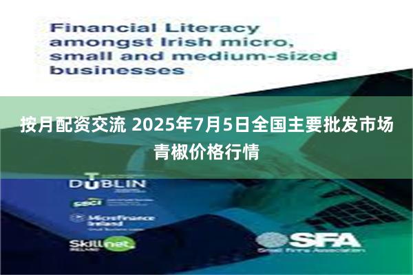 按月配资交流 2025年7月5日全国主要批发市场青椒价格行情