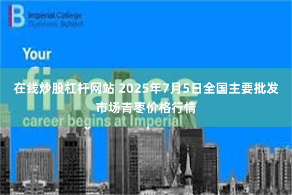 在线炒股杠杆网站 2025年7月5日全国主要批发市场青枣价格行情