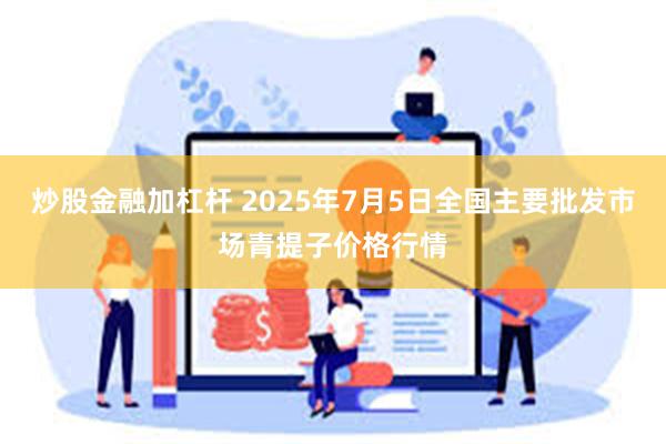 炒股金融加杠杆 2025年7月5日全国主要批发市场青提子价格行情