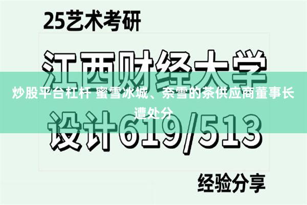 炒股平台杠杆 蜜雪冰城、奈雪的茶供应商董事长遭处分