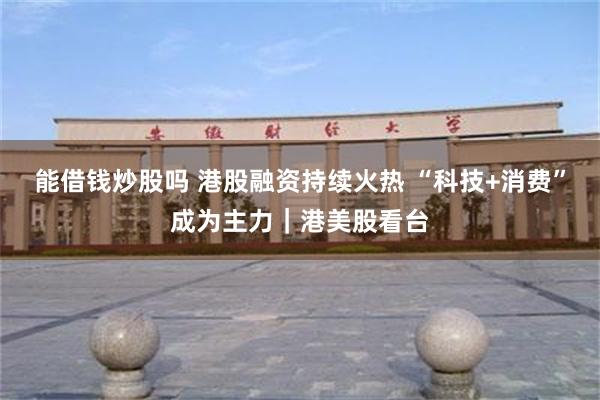 能借钱炒股吗 港股融资持续火热 “科技+消费”成为主力｜港美股看台