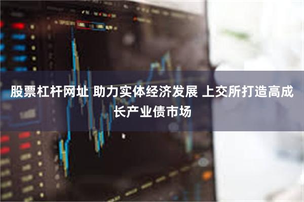 股票杠杆网址 助力实体经济发展 上交所打造高成长产业债市场