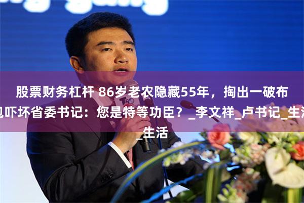股票财务杠杆 86岁老农隐藏55年，掏出一破布包吓坏省委书记：您是特等功臣？_李文祥_卢书记_生活