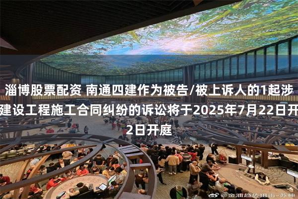 淄博股票配资 南通四建作为被告/被上诉人的1起涉及建设工程施工合同纠纷的诉讼将于2025年7月22日开庭
