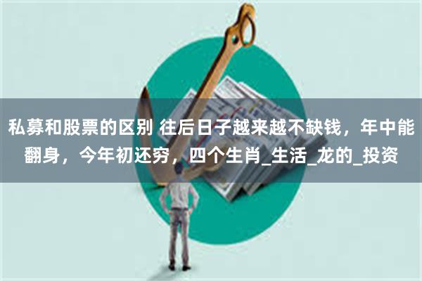 私募和股票的区别 往后日子越来越不缺钱，年中能翻身，今年初还穷，四个生肖_生活_龙的_投资