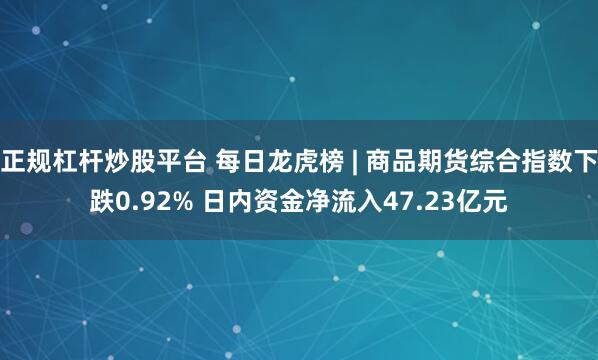 正规杠杆炒股平台 每日龙虎榜 | 商品期货综合指数下跌0.92% 日内资金净流入47.23亿元