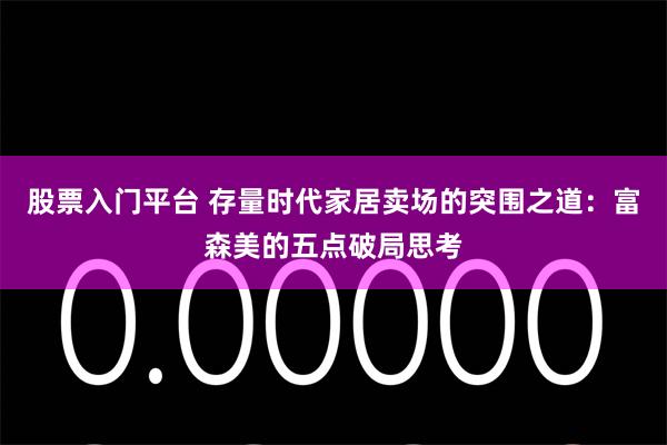 股票入门平台 存量时代家居卖场的突围之道：富森美的五点破局思考