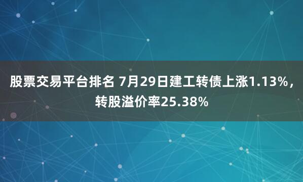 股票交易平台排名 7月29日建工转债上涨1.13%，转股溢价率25.38%