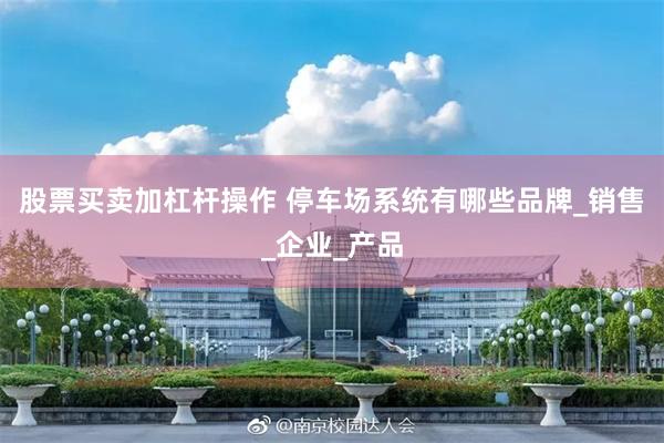股票买卖加杠杆操作 停车场系统有哪些品牌_销售_企业_产品