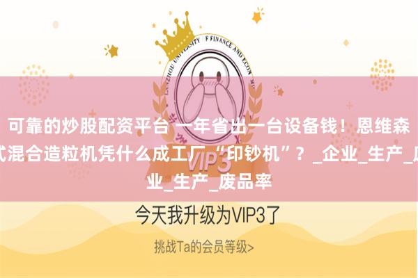 可靠的炒股配资平台 一年省出一台设备钱！恩维森倾斜式混合造粒机凭什么成工厂 “印钞机”？_企业_生产_废品率