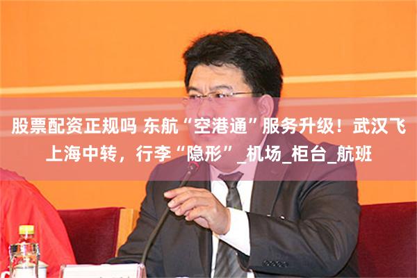 股票配资正规吗 东航“空港通”服务升级！武汉飞上海中转，行李“隐形”_机场_柜台_航班