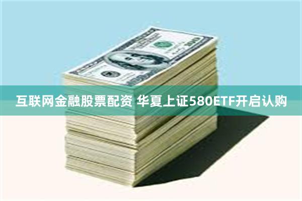 互联网金融股票配资 华夏上证580ETF开启认购