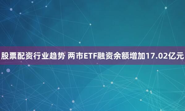 股票配资行业趋势 两市ETF融资余额增加17.02亿元