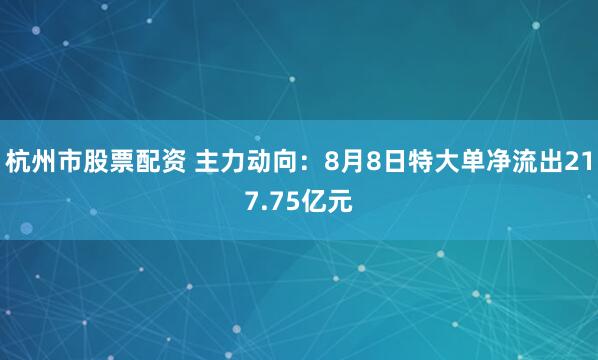 杭州市股票配资 主力动向：8月8日特大单净流出217.75亿元
