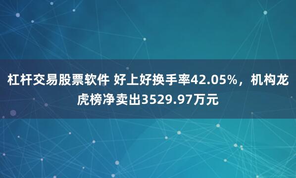 杠杆交易股票软件 好上好换手率42.05%，机构龙虎榜净卖出3529.97万元