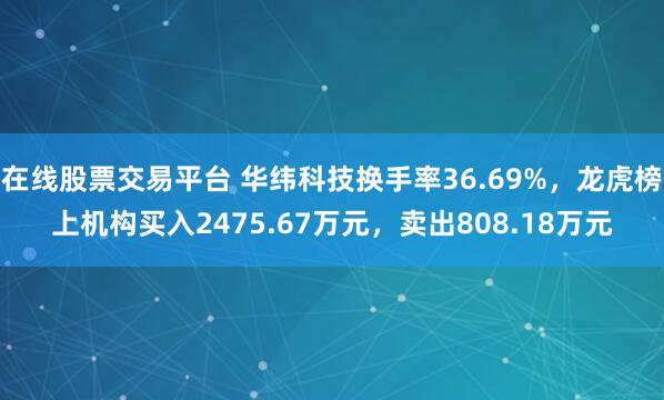在线股票交易平台 华纬科技换手率36.69%，龙虎榜上机构买入2475.67万元，卖出808.18万元