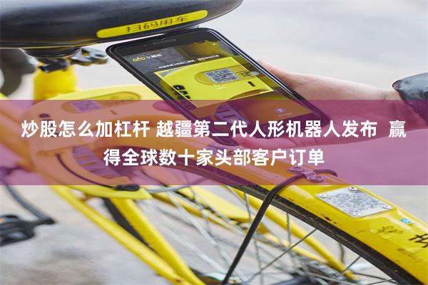 炒股怎么加杠杆 越疆第二代人形机器人发布  赢得全球数十家头部客户订单