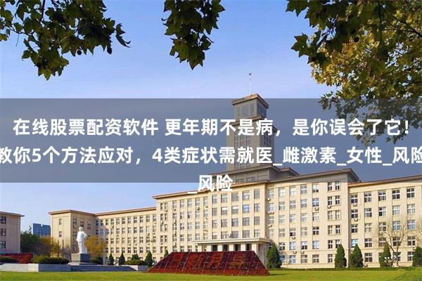 在线股票配资软件 更年期不是病，是你误会了它！教你5个方法应对，4类症状需就医_雌激素_女性_风险
