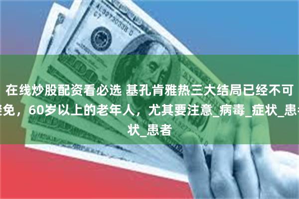 在线炒股配资看必选 基孔肯雅热三大结局已经不可避免，60岁以上的老年人，尤其要注意_病毒_症状_患者