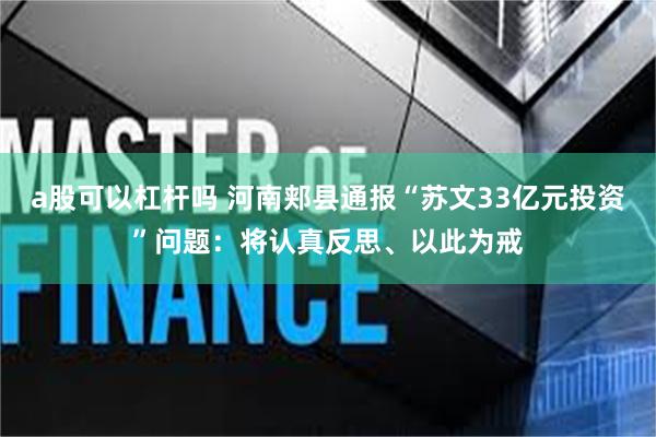 a股可以杠杆吗 河南郏县通报“苏文33亿元投资”问题：将认真反思、以此为戒