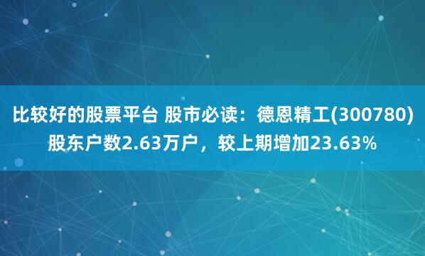 比较好的股票平台 股市必读：德恩精工(300780)股东户数2.63万户，较上期增加23.63%