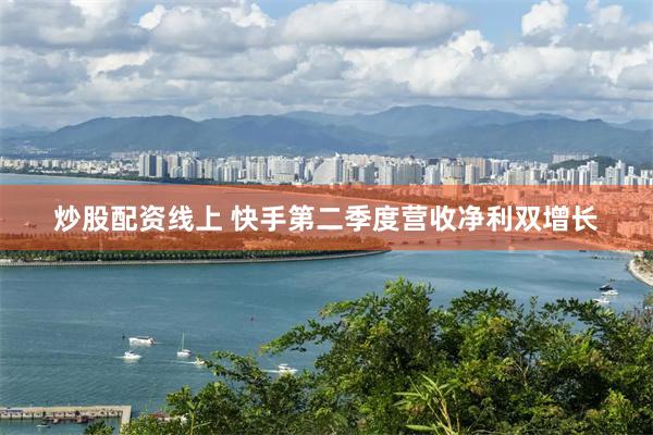 炒股配资线上 快手第二季度营收净利双增长