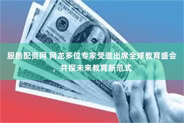 股指配资网 网龙多位专家受邀出席全球教育盛会，共探未来教育新范式